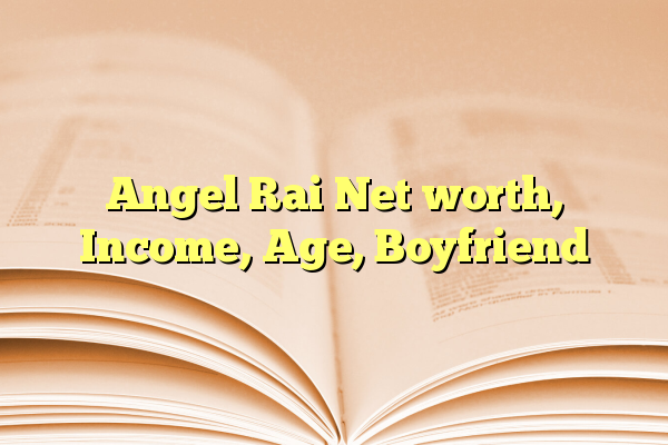 Angel Rai Net worth, Income, Age, Boyfriend