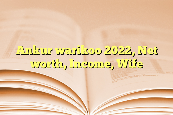 Ankur warikoo 2022, Net worth, Income, Wife