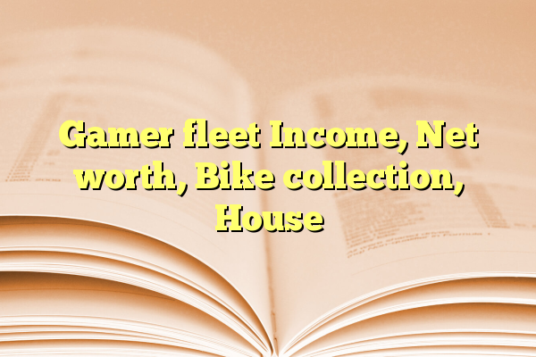 Gamer fleet Income, Net worth, Bike collection, House