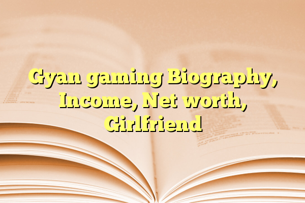 Gyan gaming Biography, Income, Net worth, Girlfriend