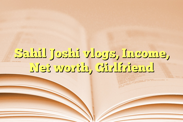 Sahil Joshi vlogs, Income, Net worth, Girlfriend