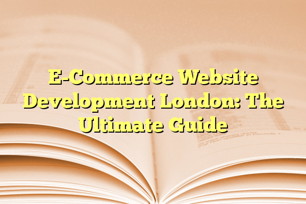 E-Commerce Website Development London: The Ultimate Guide