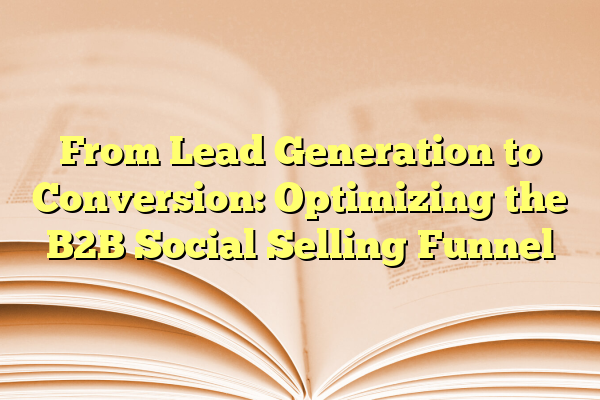 From Lead Generation to Conversion: Optimizing the B2B Social Selling Funnel