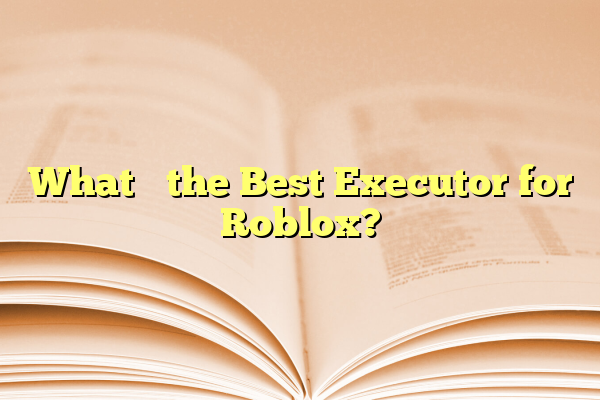 What’s the Best Executor for Roblox?