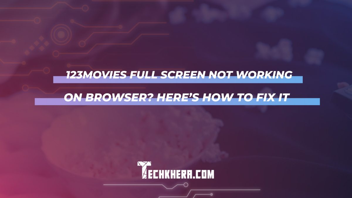 123Movies Full Screen Not Working on Browser? Here’s How to Fix It