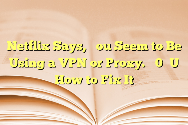 Netflix Says, ‘You Seem to Be Using a VPN or Proxy.’ How to Fix It