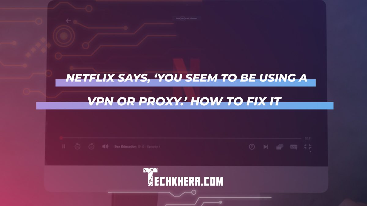 Netflix Says, ‘You Seem to Be Using a VPN or Proxy.’ How to Fix It