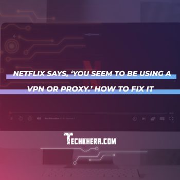 Netflix Says, ‘You Seem to Be Using a VPN or Proxy.’ How to Fix It