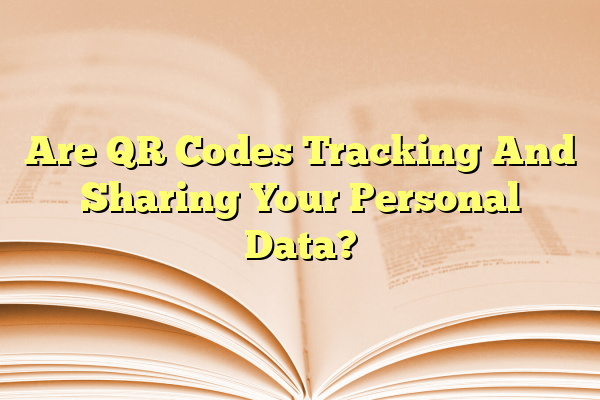 Are QR Codes Tracking And Sharing Your Personal Data?