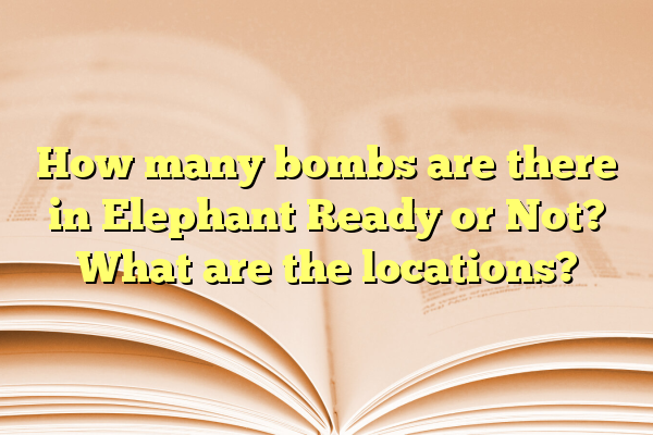 How many bombs are there in Elephant Ready or Not? What are the locations?