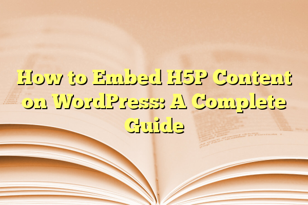 How to Embed H5P Content on WordPress: A Complete Guide