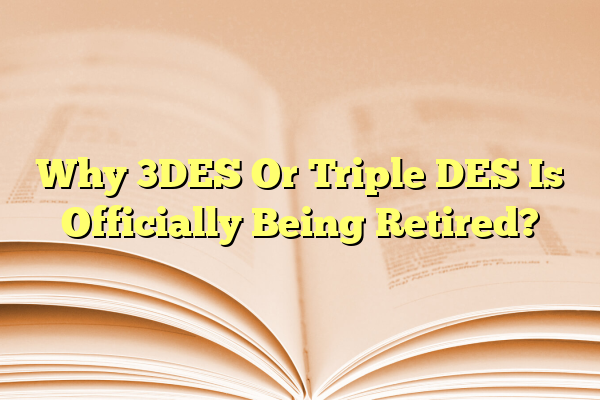 Why 3DES Or Triple DES Is Officially Being Retired?