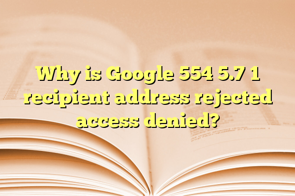 Why is Google 554 5.7 1 recipient address rejected access denied?