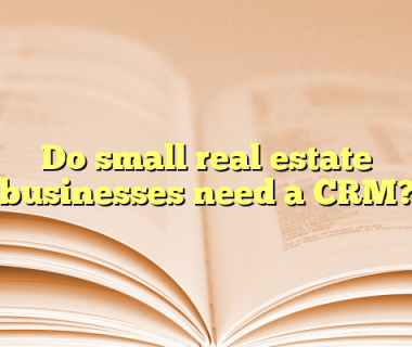 Do small real estate businesses need a CRM?