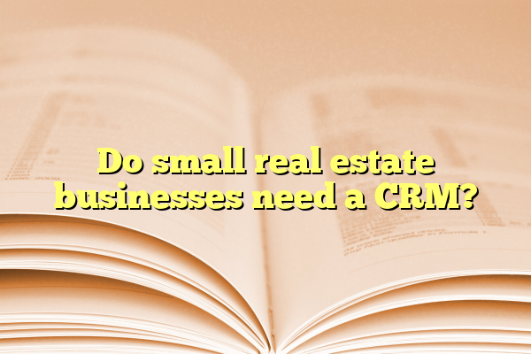 Do small real estate businesses need a CRM?