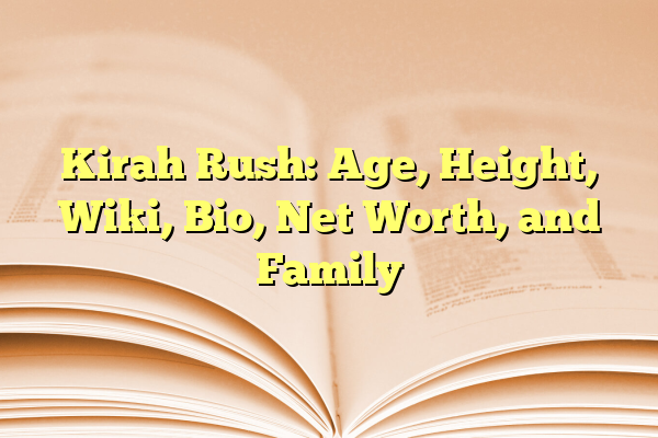 Kirah Rush: Age, Height, Wiki, Bio, Net Worth, and Family