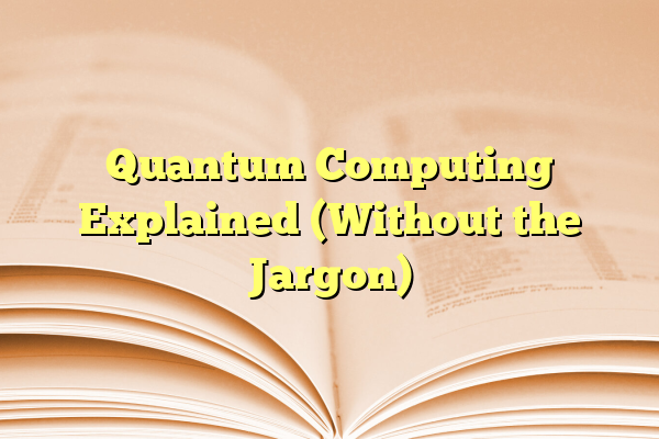 Quantum Computing Explained (Without the Jargon)