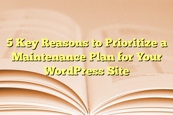 5 Key Reasons to Prioritize a Maintenance Plan for Your WordPress Site