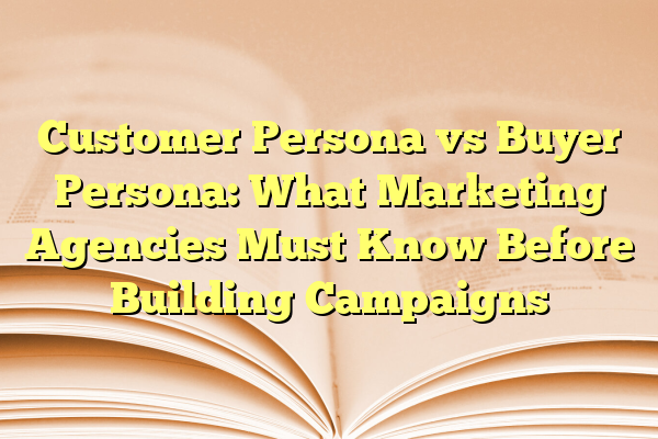 Customer Persona vs Buyer Persona: What Marketing Agencies Must Know Before Building Campaigns