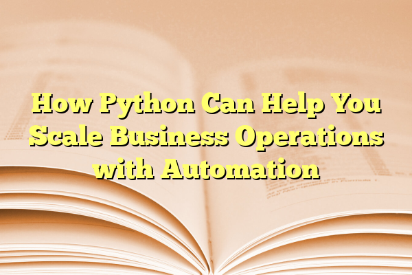 How Python Can Help You Scale Business Operations with Automation