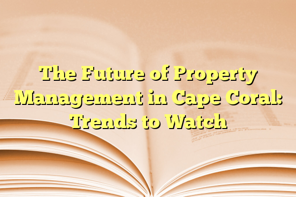 The Future of Property Management in Cape Coral: Trends to Watch