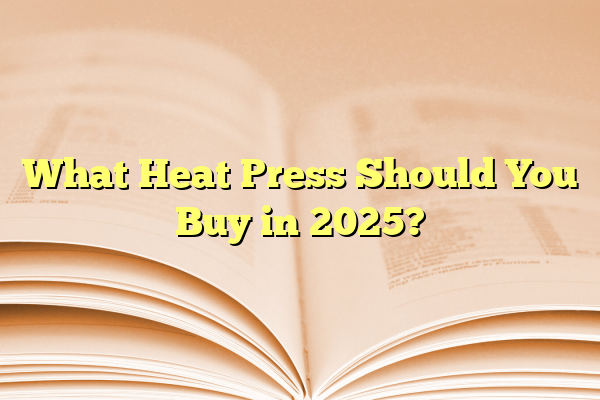 What Heat Press Should You Buy in 2025?