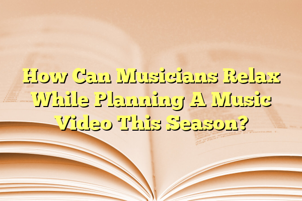 How Can Musicians Relax While Planning A Music Video This Season?