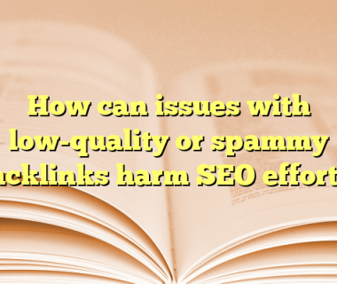 How can issues with low-quality or spammy backlinks harm SEO efforts?