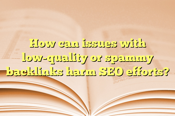 How can issues with low-quality or spammy backlinks harm SEO efforts?