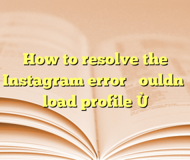 How to resolve the Instagram error “Couldn’t load profile”?