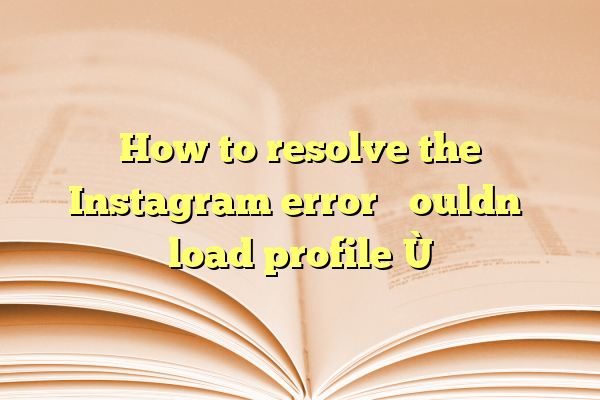 How to resolve the Instagram error “Couldn’t load profile”?