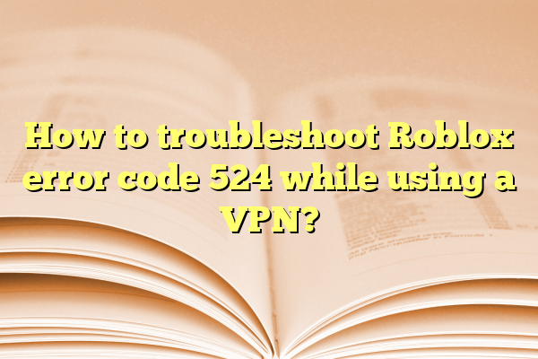 How to troubleshoot Roblox error code 524 while using a VPN?