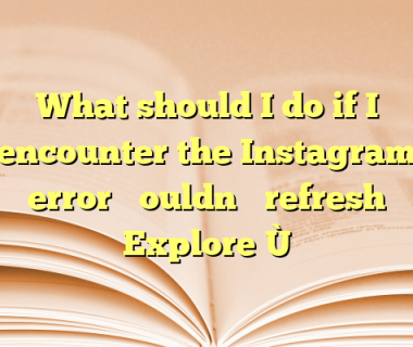 What should I do if I encounter the Instagram error “Couldn’t refresh Explore”?