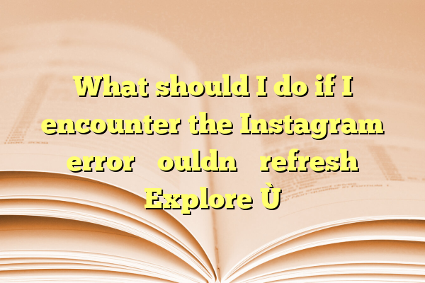 What should I do if I encounter the Instagram error “Couldn’t refresh Explore”?