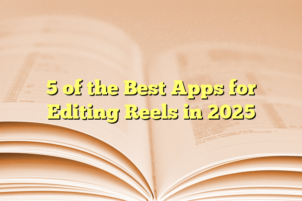 5 of the Best Apps for Editing Reels in 2025