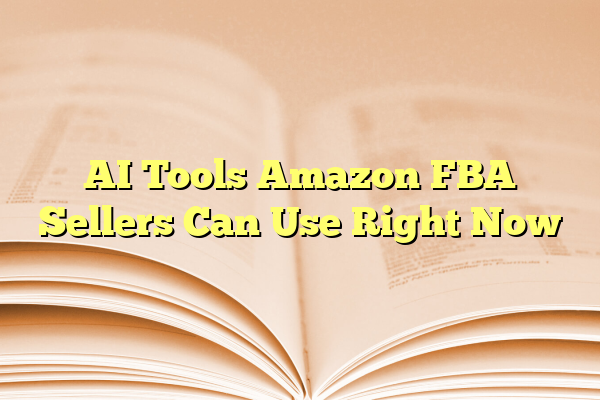 AI Tools Amazon FBA Sellers Can Use Right Now