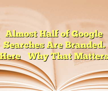 Almost Half of Google Searches Are Branded. Here’s Why That Matters