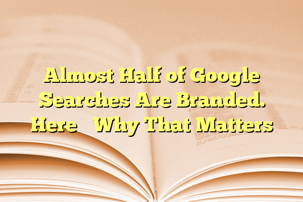 Almost Half of Google Searches Are Branded. Here’s Why That Matters