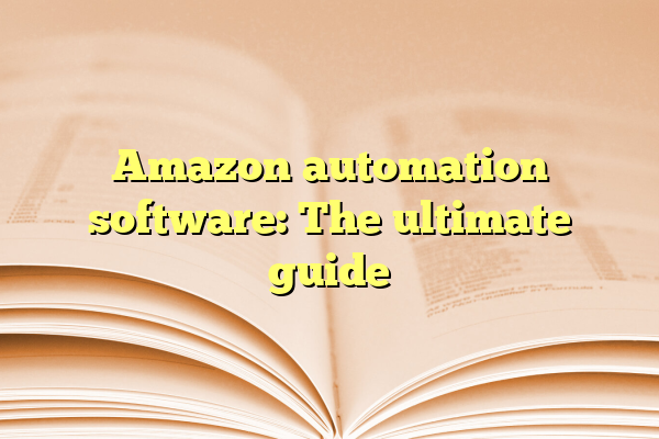 Amazon automation software: The ultimate guide