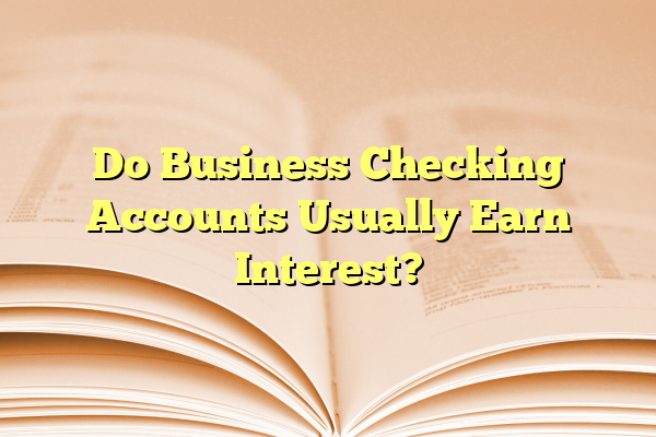 Do Business Checking Accounts Usually Earn Interest?