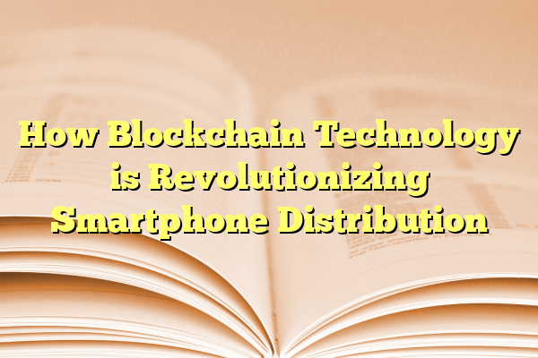 How Blockchain Technology is Revolutionizing Smartphone Distribution