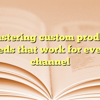 Mastering custom product feeds that work for every channel