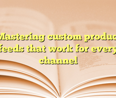 Mastering custom product feeds that work for every channel