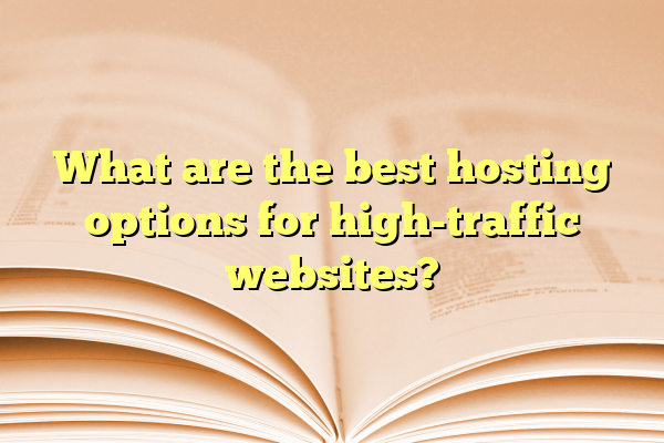 What are the best hosting options for high-traffic websites?