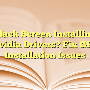 Black Screen Installing Nvidia Drivers? Fix GPU Installation Issues