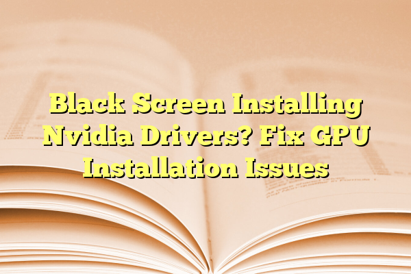 Black Screen Installing Nvidia Drivers? Fix GPU Installation Issues