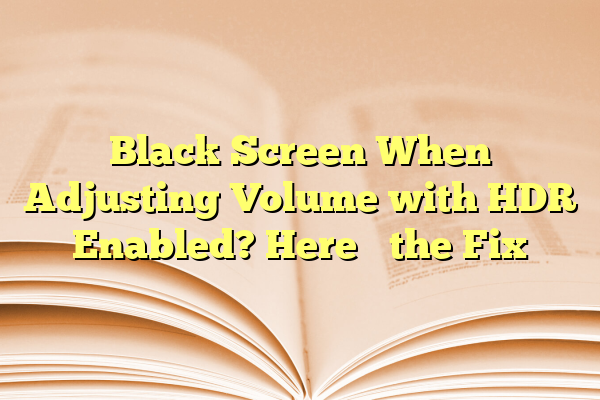 Black Screen When Adjusting Volume with HDR Enabled? Here’s the Fix