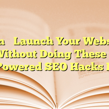 Don’t Launch Your Website Without Doing These 7 AI-Powered SEO Hacks First