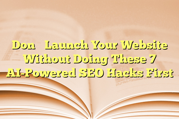 Don’t Launch Your Website Without Doing These 7 AI-Powered SEO Hacks First