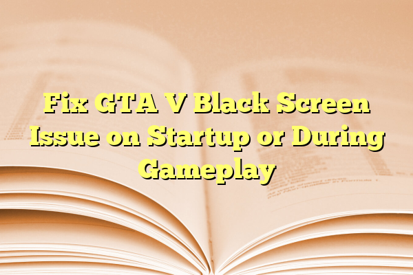 Fix GTA V Black Screen Issue on Startup or During Gameplay